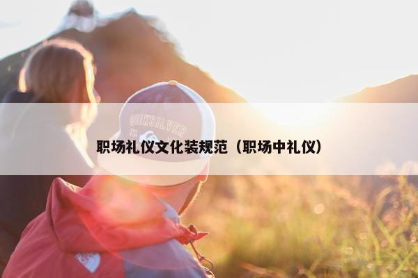 职场礼仪文化装规范（职场中礼仪）