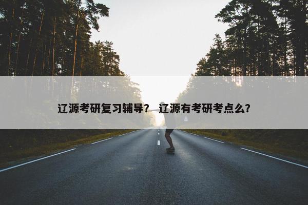辽源考研复习辅导？ 辽源有考研考点么？