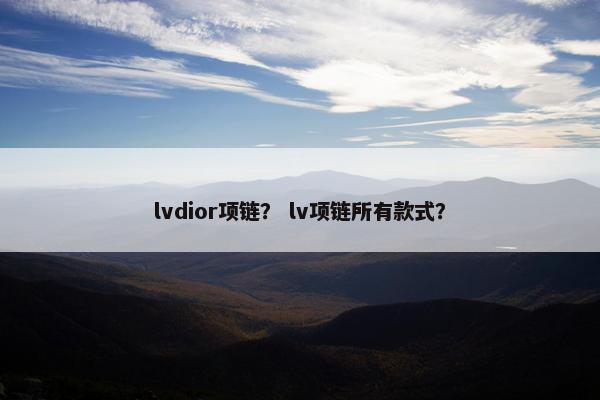 lvdior项链？ lv项链所有款式？