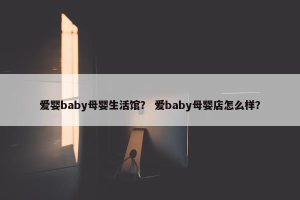 爱婴baby母婴生活馆？ 爱baby母婴店怎么样？