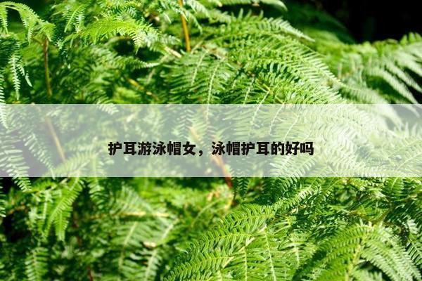 护耳游泳帽女，泳帽护耳的好吗