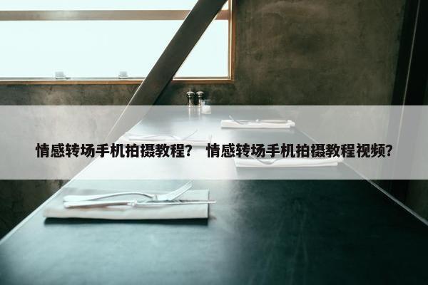 情感转场手机拍摄教程？ 情感转场手机拍摄教程视频？