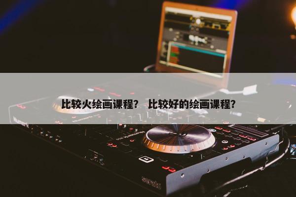 比较火绘画课程？ 比较好的绘画课程？