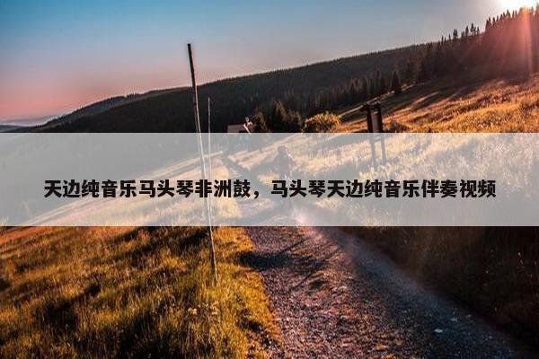 天边纯音乐马头琴非洲鼓，马头琴天边纯音乐伴奏视频