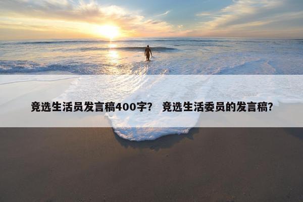 竞选生活员发言稿400字？ 竞选生活委员的发言稿？