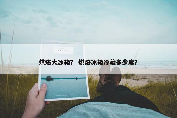 烘焙大冰箱？ 烘焙冰箱冷藏多少度？