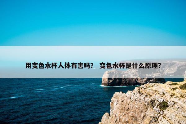 用变色水杯人体有害吗？ 变色水杯是什么原理？