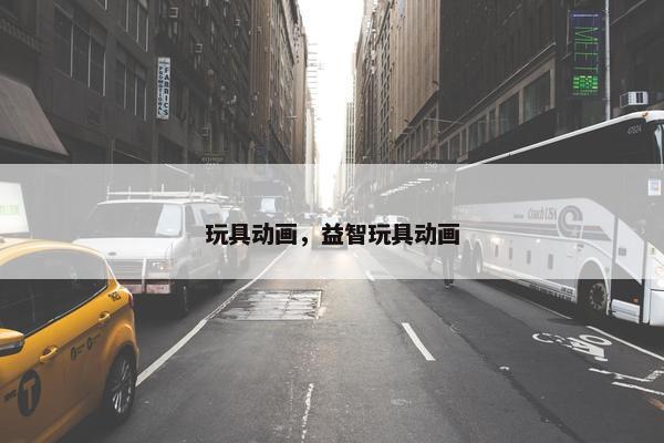 玩具动画，益智玩具动画