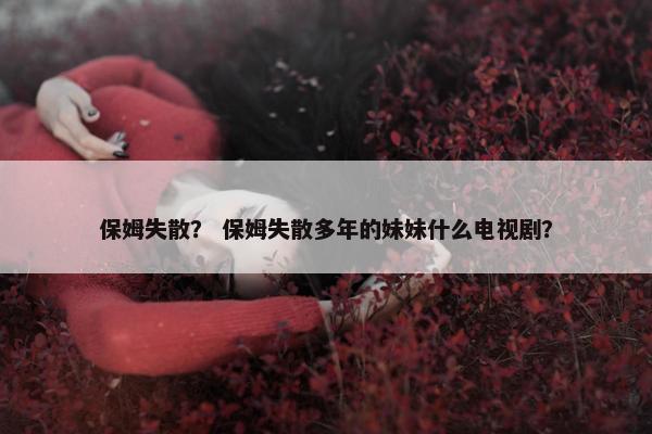 保姆失散？ 保姆失散多年的妹妹什么电视剧？