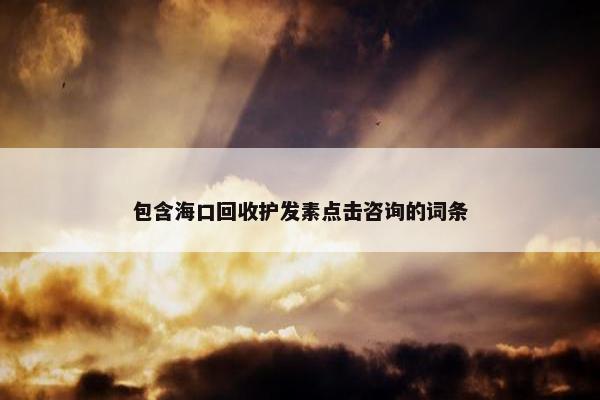 包含海口回收护发素点击咨询的词条