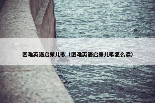 困难英语启蒙儿歌（困难英语启蒙儿歌怎么读）