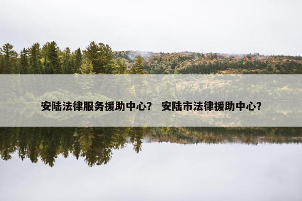安陆法律服务援助中心？ 安陆市法律援助中心？