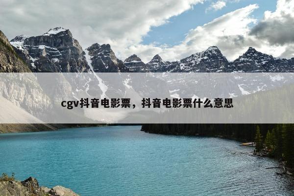 cgv抖音电影票，抖音电影票什么意思