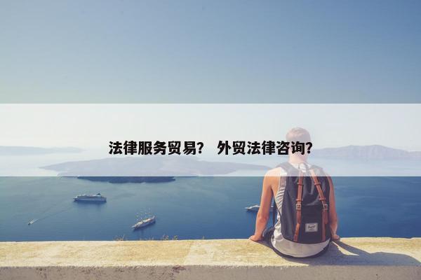 法律服务贸易？ 外贸法律咨询？