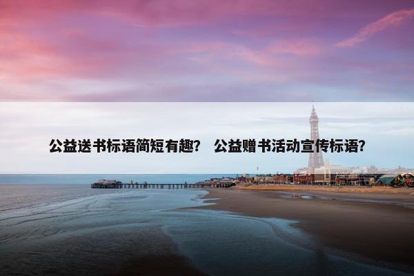 公益送书标语简短有趣？ 公益赠书活动宣传标语？
