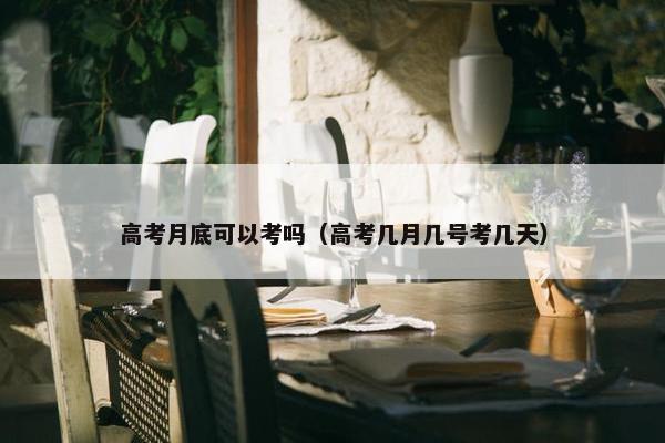 高考月底可以考吗（高考几月几号考几天）