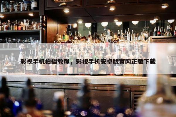 彩视手机拍摄教程，彩视手机安卓版官网正版下载