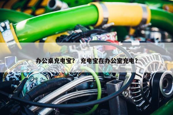 办公桌充电宝？ 充电宝在办公室充电？