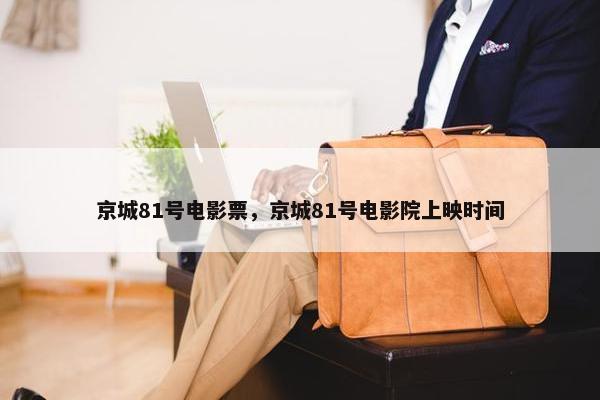 京城81号电影票，京城81号电影院上映时间