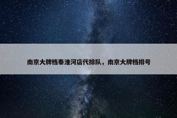 南京大牌档秦淮河店代排队，南京大牌档排号