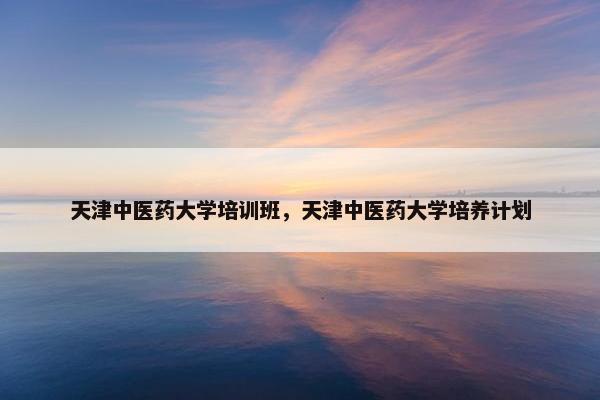 天津中医药大学培训班，天津中医药大学培养计划