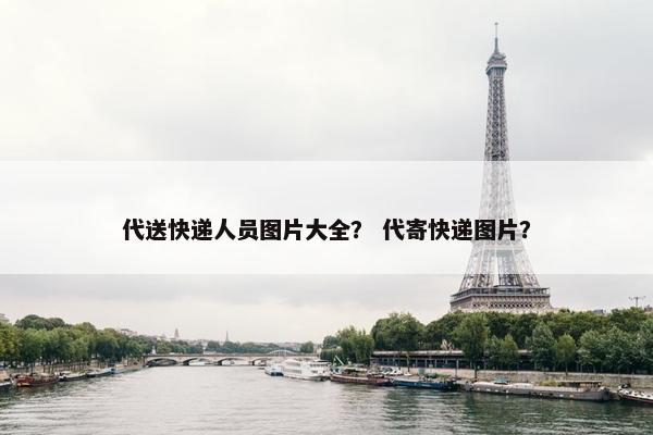 代送快递人员图片大全？ 代寄快递图片？