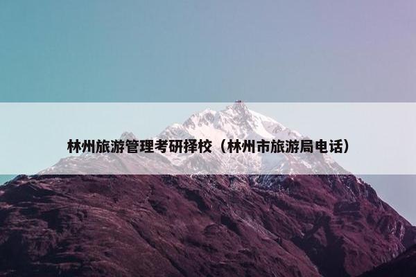 林州旅游管理考研择校（林州市旅游局电话）