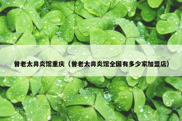 曾老太鼻炎馆重庆（曾老太鼻炎馆全国有多少家加盟店）