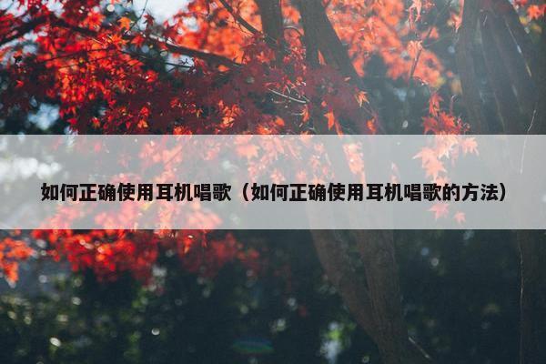 如何正确使用耳机唱歌（如何正确使用耳机唱歌的方法）