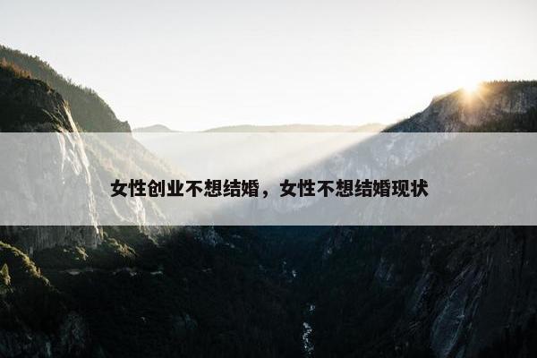 女性创业不想结婚，女性不想结婚现状
