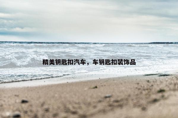 精美钥匙扣汽车，车钥匙扣装饰品