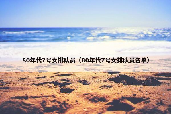 80年代7号女排队员（80年代7号女排队员名单）