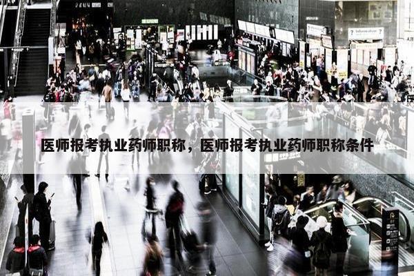 医师报考执业药师职称，医师报考执业药师职称条件