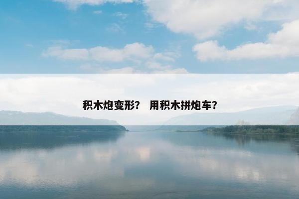 积木炮变形？ 用积木拼炮车？