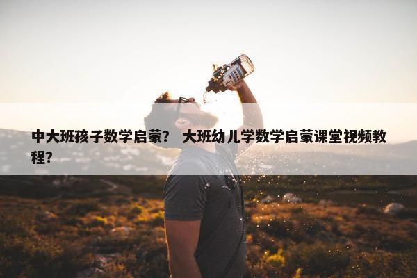 中大班孩子数学启蒙？ 大班幼儿学数学启蒙课堂视频教程？