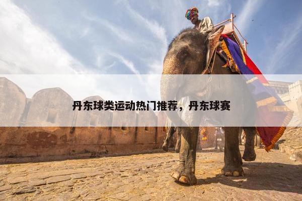 丹东球类运动热门推荐，丹东球赛