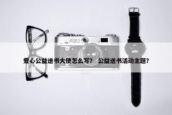 爱心公益送书大使怎么写？ 公益送书活动主题？