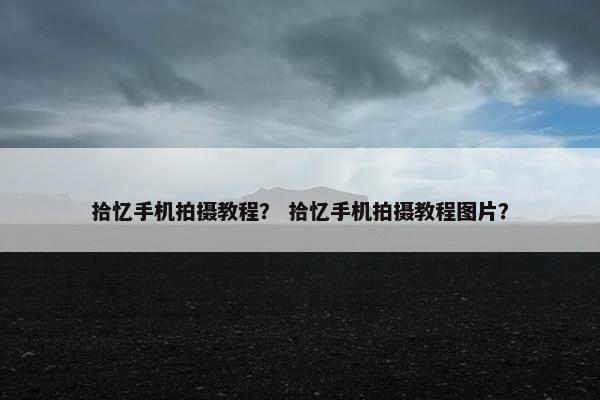 拾忆手机拍摄教程？ 拾忆手机拍摄教程图片？