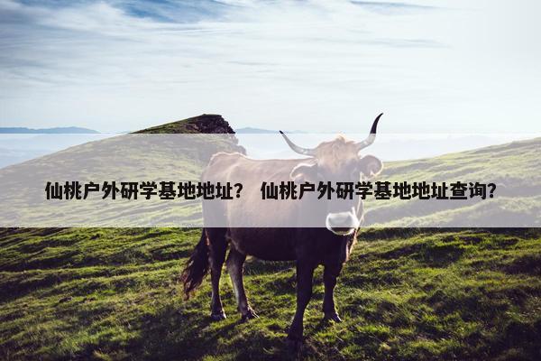 仙桃户外研学基地地址？ 仙桃户外研学基地地址查询？