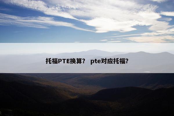 托福PTE换算？ pte对应托福？