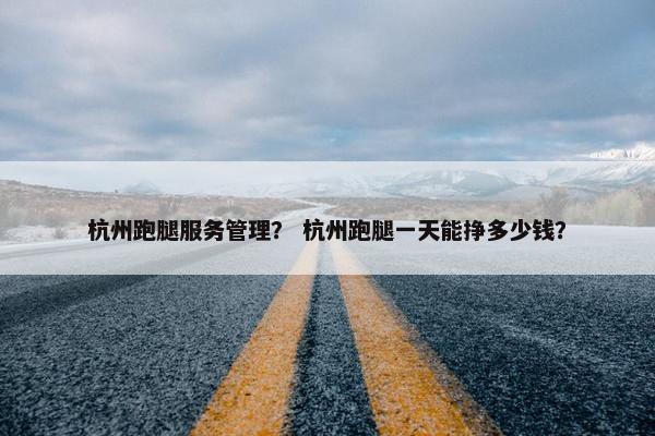 杭州跑腿服务管理？ 杭州跑腿一天能挣多少钱？