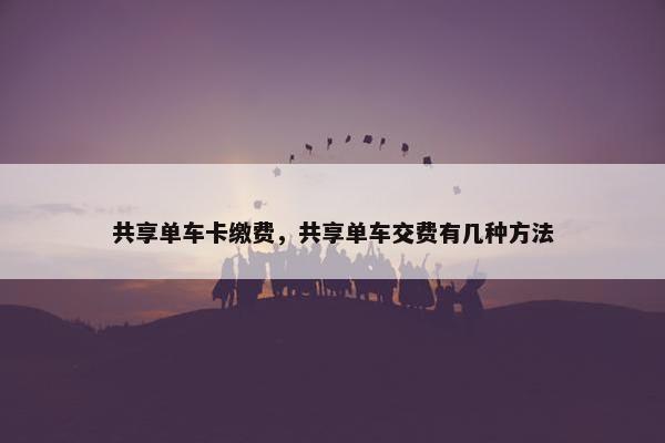 共享单车卡缴费，共享单车交费有几种方法
