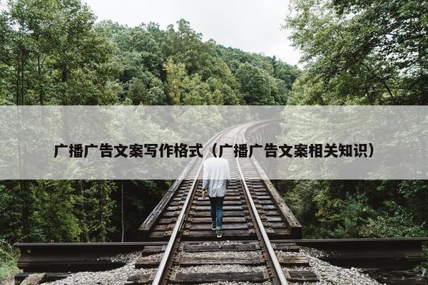 广播广告文案写作格式（广播广告文案相关知识）