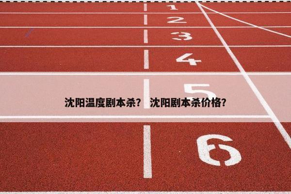 沈阳温度剧本杀？ 沈阳剧本杀价格？