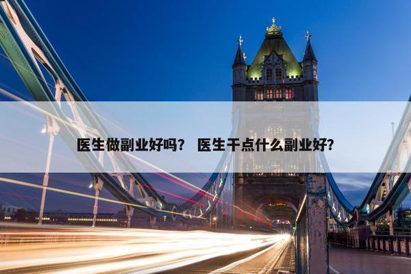 医生做副业好吗？ 医生干点什么副业好？