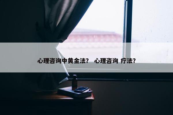 心理咨询中黄金法？ 心理咨询 疗法？