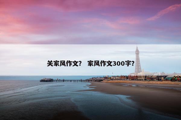 关家风作文？ 家风作文300字？