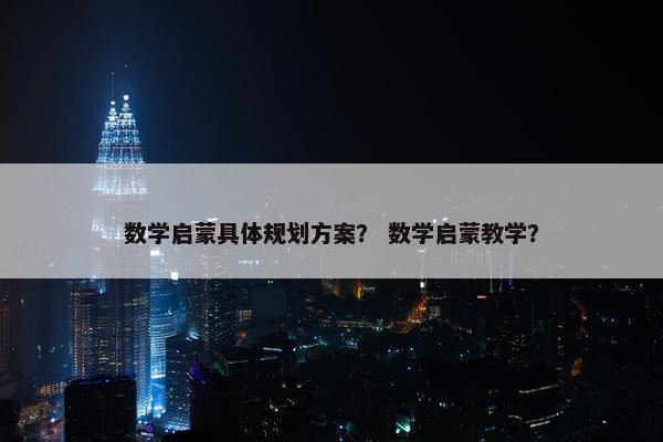 数学启蒙具体规划方案？ 数学启蒙教学？