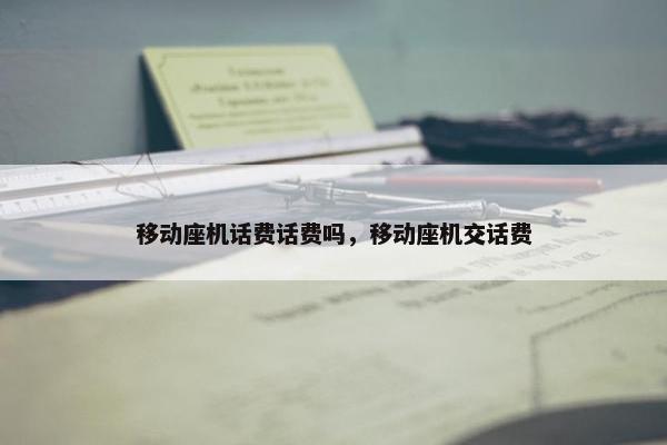 移动座机话费话费吗，移动座机交话费