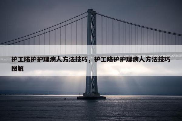 护工陪护护理病人方法技巧，护工陪护护理病人方法技巧图解